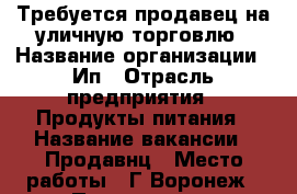 Требуется продавец на уличную торговлю › Название организации ­ Ип › Отрасль предприятия ­ Продукты питания › Название вакансии ­ Продавнц › Место работы ­ Г.Воронеж › Подчинение ­ Директору › Минимальный оклад ­ 600 › Максимальный оклад ­ 1 500 › Процент ­ 5 › База расчета процента ­ От общей суммы › Возраст от ­ 28 › Возраст до ­ 45 - Воронежская обл., Воронеж г. Работа » Вакансии   . Воронежская обл.